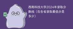 西南科技大学2024年录取分数线（在各省录取最低分是多少）