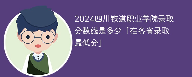 2024四川铁道职业学院录取分数线是多少「在各省录取最低分」