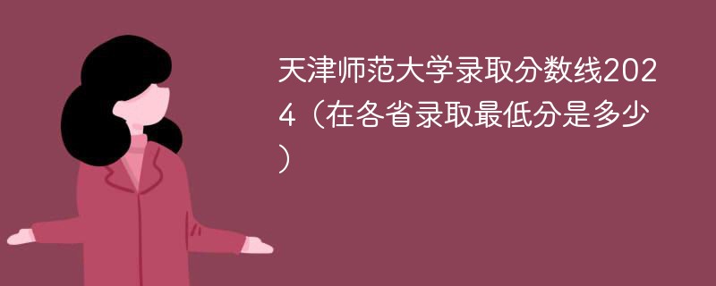 天津师范大学录取分数线2024（在各省录取最低分是多少）