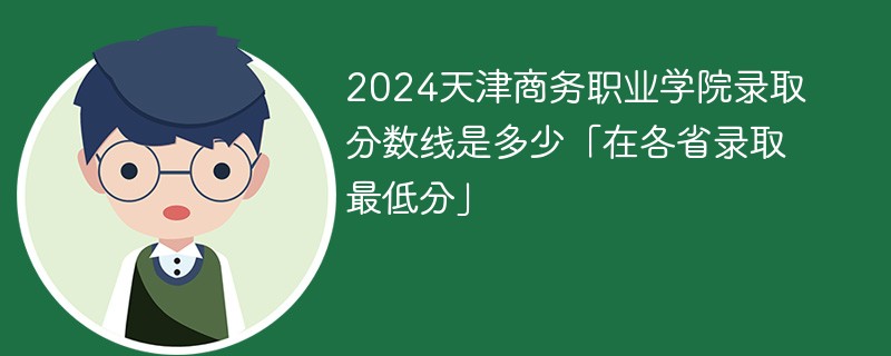 2024天津商务职业学院录取分数线是多少「在各省录取最低分」