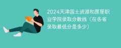 2024天津国土资源和房屋职业学院录取分数线（在各省录取最低分是多少）