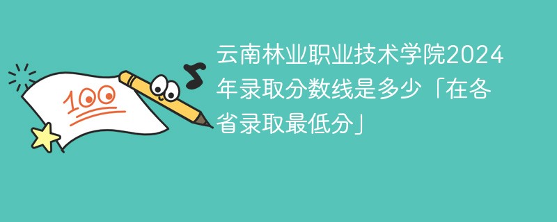 云南林业职业技术学院2024年录取分数线是多少「在各省录取最低分」