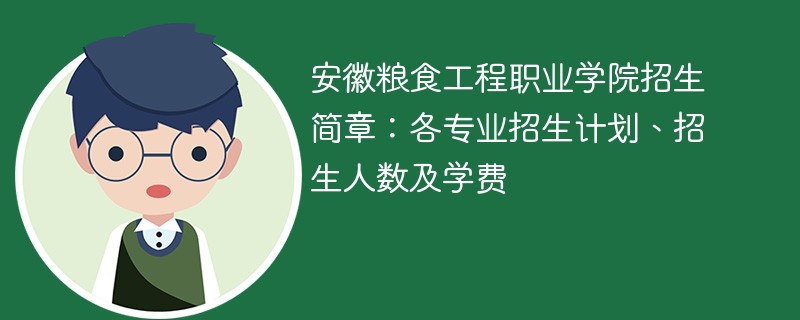 安徽粮食工程职业学院招生简章：各专业招生计划、招生人数及学费