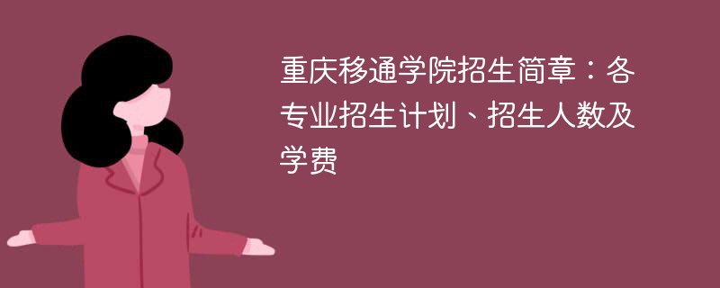 重庆移通学院招生简章：各专业招生计划、招生人数及学费