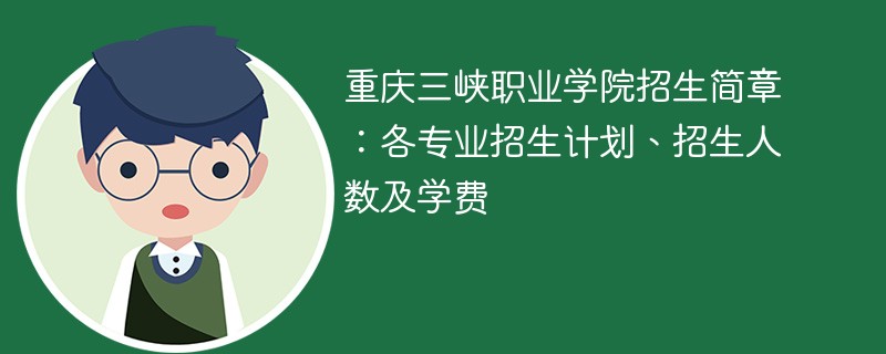 重庆三峡职业学院招生简章：各专业招生计划、招生人数及学费