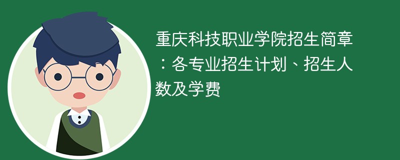 重庆科技职业学院招生简章：各专业招生计划、招生人数及学费