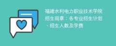 福建水利电力职业技术学院招生简章2025年：各专业招生计划、招生人数及学费