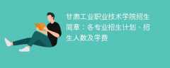 甘肃工业职业技术学院2025年招生简章：各专业招生计划、招生人数及学费