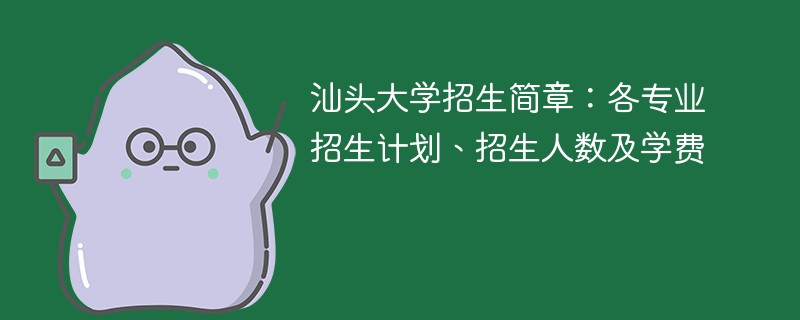 汕头大学招生简章：各专业招生计划、招生人数及学费