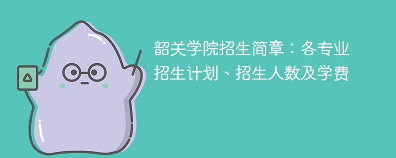 韶关学院招生简章：各专业招生计划、招生人数及学费