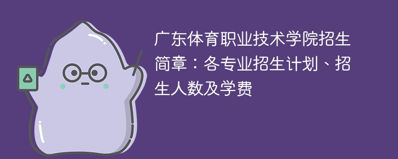 广东体育职业技术学院招生简章：各专业招生计划、招生人数及学费