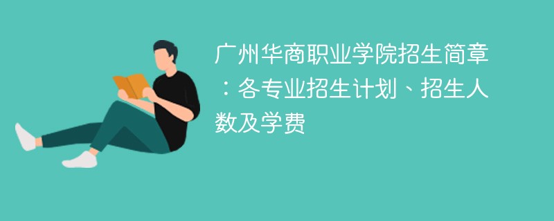 广州华商职业学院招生简章：各专业招生计划、招生人数及学费