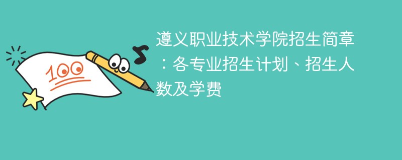 遵义职业技术学院招生简章：各专业招生计划、招生人数及学费