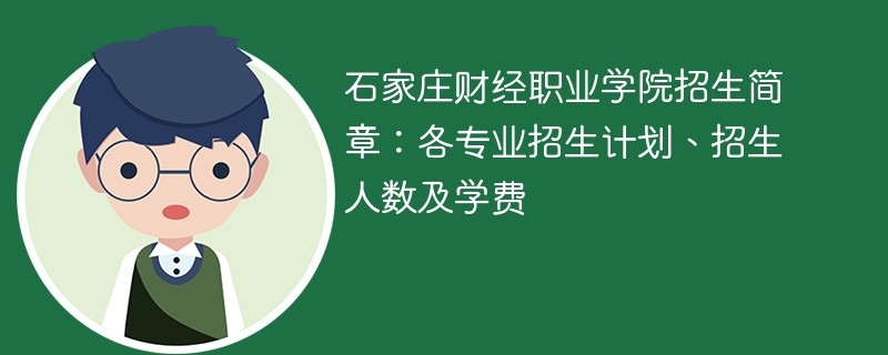 石家庄财经职业学院招生简章：各专业招生计划、招生人数及学费