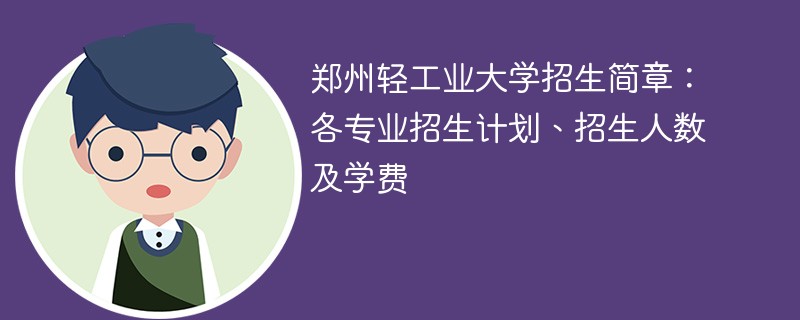 郑州轻工业大学招生简章：各专业招生计划、招生人数及学费