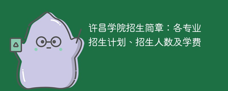 许昌学院招生简章：各专业招生计划、招生人数及学费