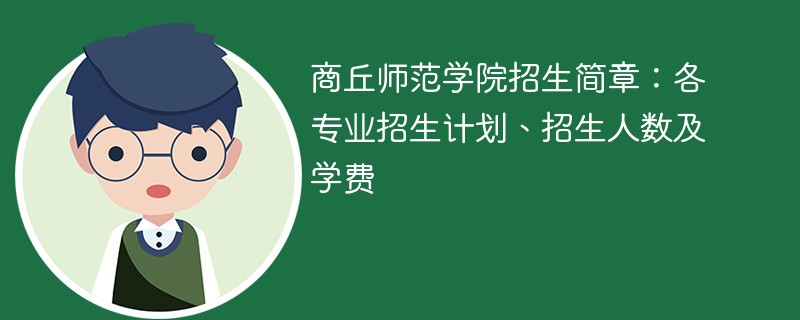 商丘师范学院招生简章：各专业招生计划、招生人数及学费