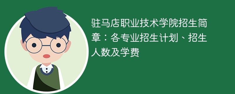 驻马店职业技术学院招生简章：各专业招生计划、招生人数及学费