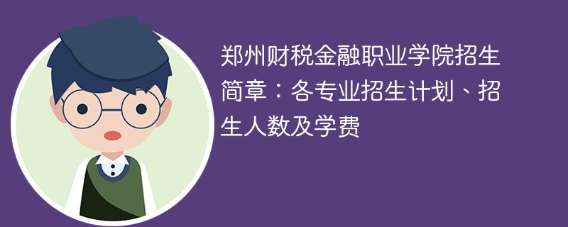 郑州财税金融职业学院招生简章：各专业招生计划、招生人数及学费