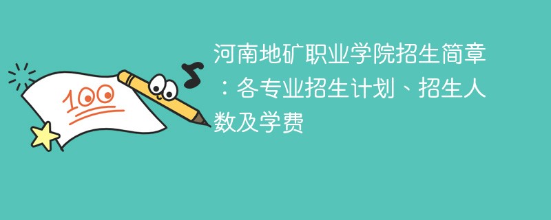 河南地矿职业学院招生简章：各专业招生计划、招生人数及学费