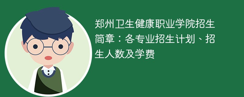 郑州卫生健康职业学院招生简章：各专业招生计划、招生人数及学费