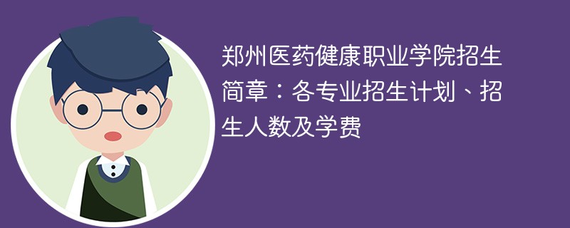 郑州医药健康职业学院招生简章：各专业招生计划、招生人数及学费