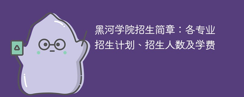 黑河学院招生简章：各专业招生计划、招生人数及学费