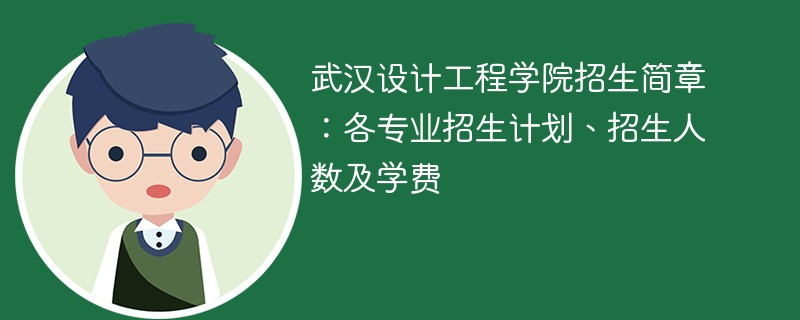 武汉设计工程学院招生简章：各专业招生计划、招生人数及学费