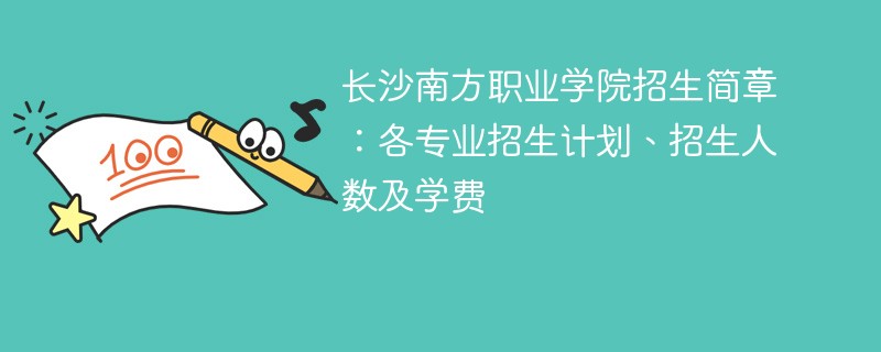 长沙南方职业学院招生简章：各专业招生计划、招生人数及学费