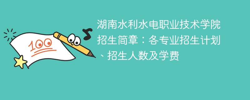 湖南水利水电职业技术学院招生简章：各专业招生计划、招生人数及学费