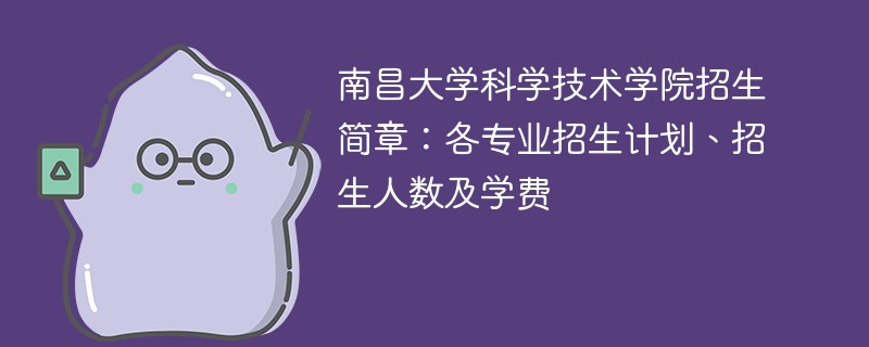 南昌大学科学技术学院招生简章：各专业招生计划、招生人数及学费