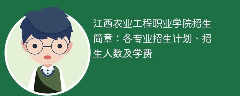 江西农业工程职业学院招生简章：各专业招生计划、招生人数及学费