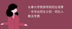 2025年长春大学旅游学院招生简章：各专业招生计划、招生人数及学费