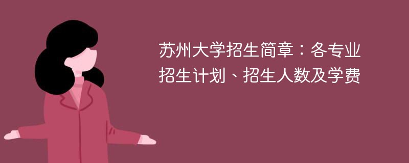 苏州大学招生简章：各专业招生计划、招生人数及学费