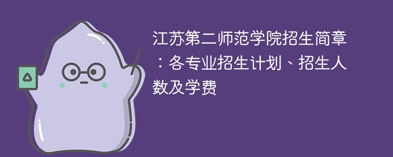 江苏第二师范学院招生简章：各专业招生计划、招生人数及学费