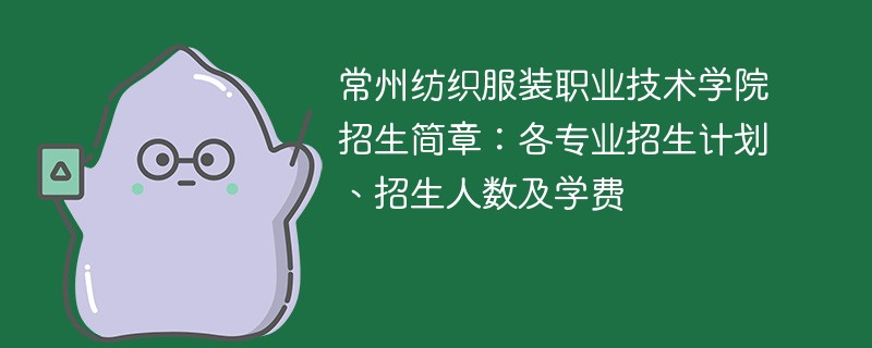 常州纺织服装职业技术学院招生简章：各专业招生计划、招生人数及学费