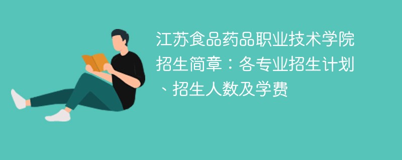 江苏食品药品职业技术学院招生简章：各专业招生计划、招生人数及学费