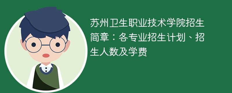 苏州卫生职业技术学院招生简章：各专业招生计划、招生人数及学费