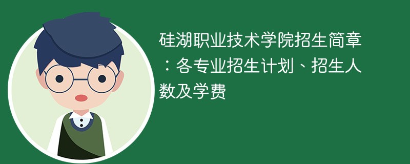 硅湖职业技术学院招生简章：各专业招生计划、招生人数及学费