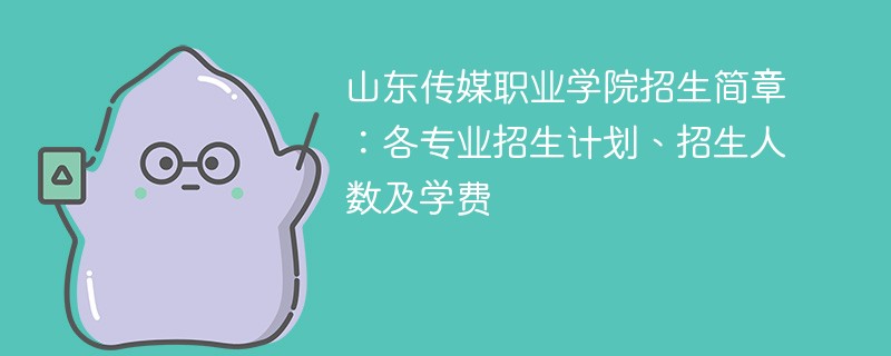 山东传媒职业学院招生简章：各专业招生计划、招生人数及学费