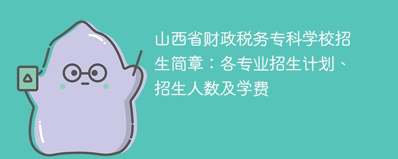 山西省财政税务专科学校招生简章：各专业招生计划、招生人数及学费
