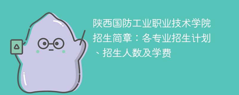 陕西国防工业职业技术学院招生简章：各专业招生计划、招生人数及学费