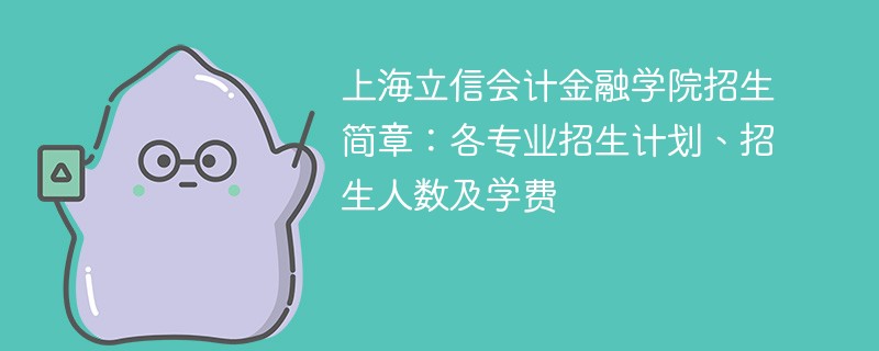 2025年上海立信会计金融学院招生简章：各专业招生计划、招生人数及学费