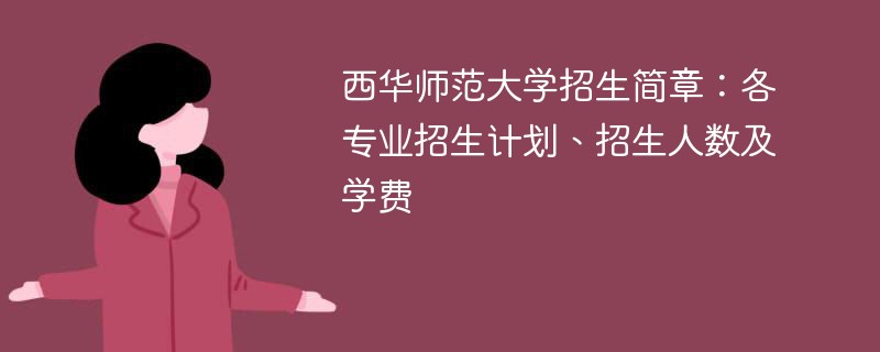 西华师范大学招生简章：各专业招生计划、招生人数及学费