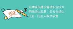 2025年天津城市建设管理职业技术学院招生简章：各专业招生计划、招生人数及学费