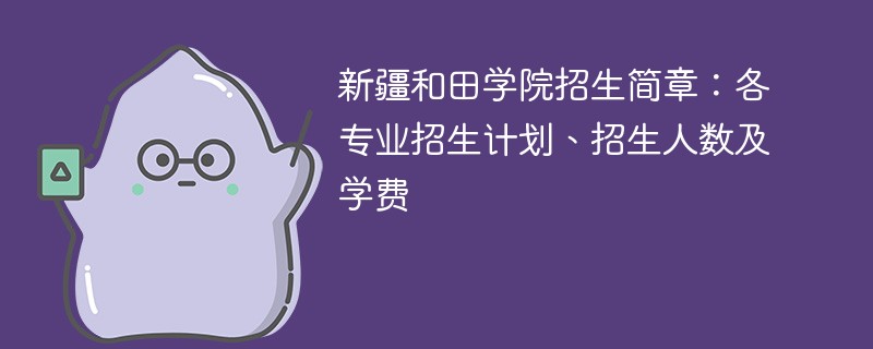 新疆和田学院招生简章：各专业招生计划、招生人数及学费