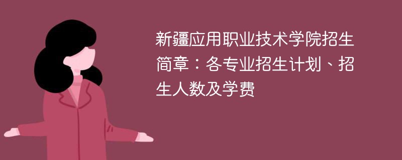 新疆应用职业技术学院招生简章：各专业招生计划、招生人数及学费