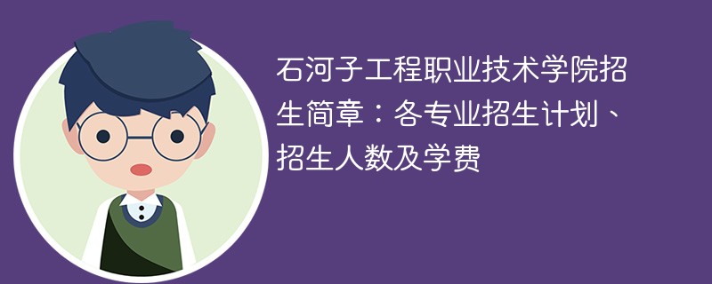 石河子工程职业技术学院招生简章：各专业招生计划、招生人数及学费