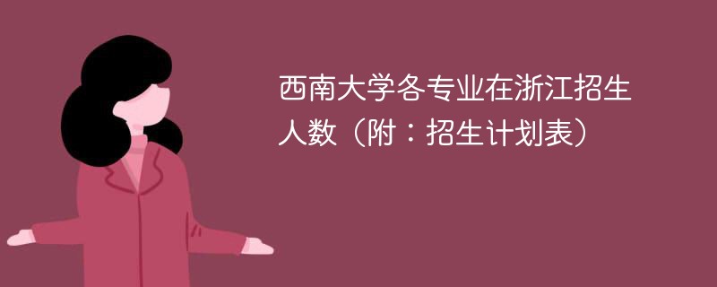 西南大学各专业在浙江招生人数（附：招生计划表）