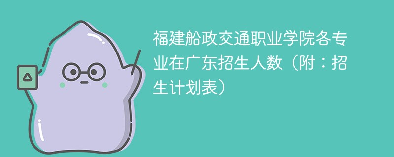 福建船政交通职业学院各专业在广东招生人数（附：招生计划表）